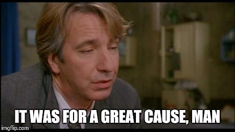 IT WAS FOR A GREAT CAUSE, MAN | image tagged in hurr | made w/ Imgflip meme maker