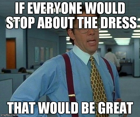 That Would Be Great Meme | IF EVERYONE WOULD STOP ABOUT THE DRESS THAT WOULD BE GREAT | image tagged in memes,that would be great | made w/ Imgflip meme maker