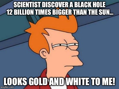 Futurama Fry Meme | SCIENTIST DISCOVER A BLACK HOLE 12 BILLION TIMES BIGGER THAN THE SUN... LOOKS GOLD AND WHITE TO ME! | image tagged in memes,futurama fry | made w/ Imgflip meme maker