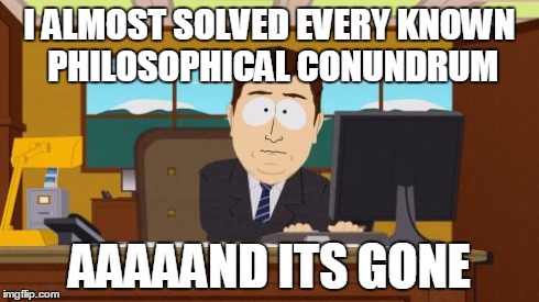 Aaaaand Its Gone Meme | I ALMOST SOLVED EVERY KNOWN PHILOSOPHICAL CONUNDRUM AAAAAND ITS GONE | image tagged in memes,aaaaand its gone | made w/ Imgflip meme maker