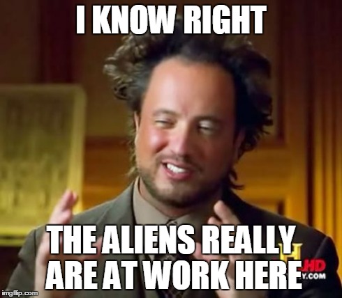Ancient Aliens Meme | I KNOW RIGHT THE ALIENS REALLY ARE AT WORK HERE | image tagged in memes,ancient aliens | made w/ Imgflip meme maker