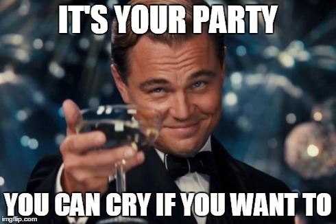 Leonardo Dicaprio Cheers Meme | IT'S YOUR PARTY YOU CAN CRY IF YOU WANT TO | image tagged in memes,leonardo dicaprio cheers | made w/ Imgflip meme maker