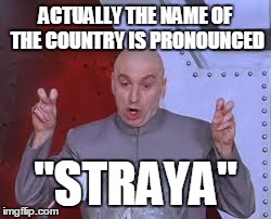 Dr Evil Laser Meme | ACTUALLY THE NAME OF THE COUNTRY IS PRONOUNCED "STRAYA" | image tagged in memes,dr evil laser | made w/ Imgflip meme maker