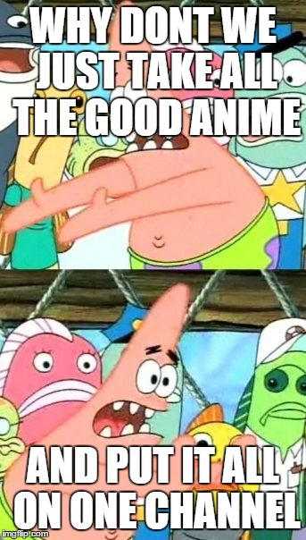 Put It Somewhere Else Patrick Meme | WHY DONT WE JUST TAKE ALL THE GOOD ANIME AND PUT IT ALL ON ONE CHANNEL | image tagged in memes,put it somewhere else patrick | made w/ Imgflip meme maker
