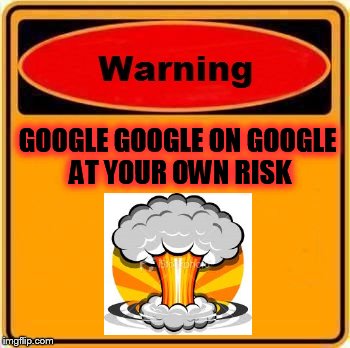 Warning Sign Meme | GOOGLE GOOGLE ON GOOGLE AT YOUR OWN RISK | image tagged in memes,warning sign | made w/ Imgflip meme maker