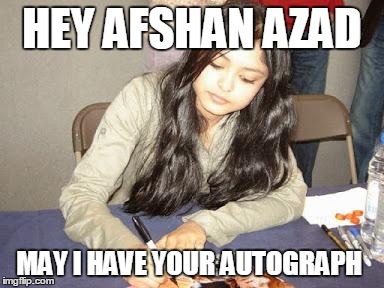 HEY AFSHAN AZAD MAY I HAVE YOUR AUTOGRAPH | image tagged in afshan | made w/ Imgflip meme maker