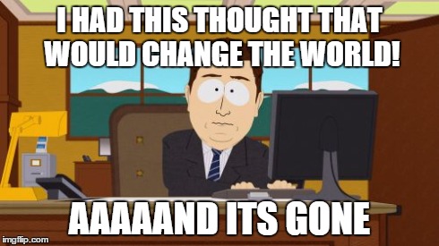 Aaaaand Its Gone | I HAD THIS THOUGHT THAT WOULD CHANGE THE WORLD! AAAAAND ITS GONE | image tagged in memes,aaaaand its gone | made w/ Imgflip meme maker