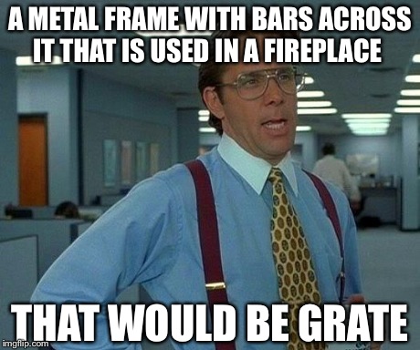 That Would Be Great | A METAL FRAME WITH BARS ACROSS IT THAT IS USED IN A FIREPLACE THAT WOULD BE GRATE | image tagged in memes,that would be great | made w/ Imgflip meme maker