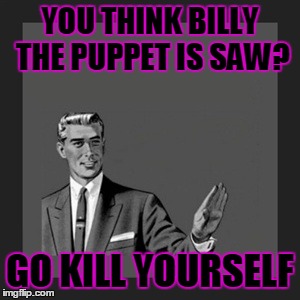 Kill Yourself Guy Meme | YOU THINK BILLY THE PUPPET IS SAW? GO KILL YOURSELF | image tagged in memes,kill yourself guy | made w/ Imgflip meme maker