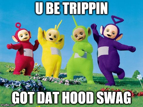teletubbies | U BE TRIPPIN GOT DAT HOOD SWAG | image tagged in teletubbies | made w/ Imgflip meme maker