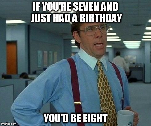 That Would Be Great | IF YOU'RE SEVEN AND JUST HAD A BIRTHDAY YOU'D BE EIGHT | image tagged in memes,that would be great | made w/ Imgflip meme maker