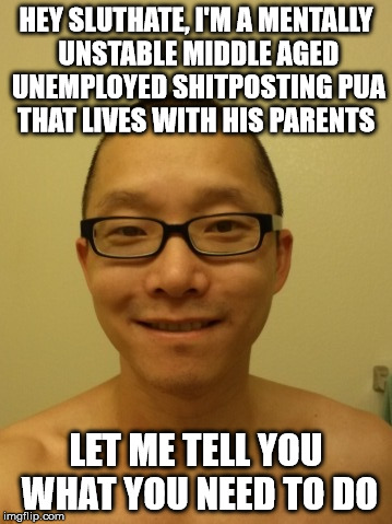 HEY S**THATE, I'M A MENTALLY UNSTABLE MIDDLE AGED UNEMPLOYED SHITPOSTING PUA THAT LIVES WITH HIS PARENTS LET ME TELL YOU WHAT YOU NEED TO DO | made w/ Imgflip meme maker