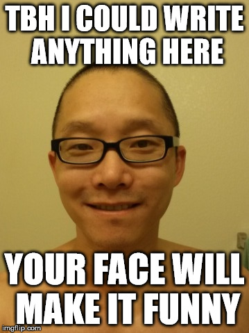 TBH I COULD WRITE ANYTHING HERE YOUR FACE WILL MAKE IT FUNNY | made w/ Imgflip meme maker