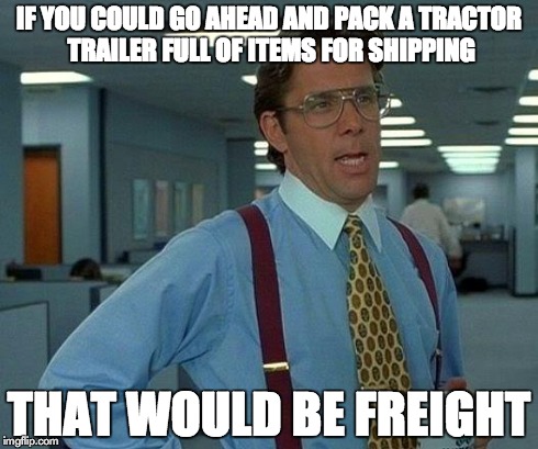 That Would Be Great | IF YOU COULD GO AHEAD AND PACK A TRACTOR TRAILER FULL OF ITEMS FOR SHIPPING THAT WOULD BE FREIGHT | image tagged in memes,that would be great | made w/ Imgflip meme maker