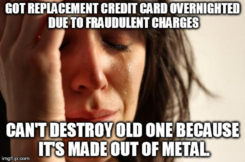 First World Problems Meme | GOT REPLACEMENT CREDIT CARD OVERNIGHTED DUE TO FRAUDULENT CHARGES CAN'T DESTROY OLD ONE BECAUSE IT'S MADE OUT OF METAL. | image tagged in memes,first world problems,AdviceAnimals | made w/ Imgflip meme maker