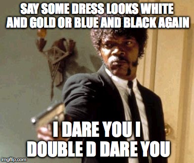 Say That Again I Dare You | SAY SOME DRESS LOOKS WHITE AND GOLD OR BLUE AND BLACK AGAIN I DARE YOU I DOUBLE D DARE YOU | image tagged in memes,say that again i dare you | made w/ Imgflip meme maker