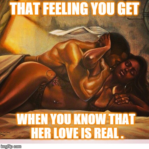 THAT FEELING YOU GET WHEN YOU KNOW THAT HER LOVE IS REAL . | image tagged in i love you | made w/ Imgflip meme maker