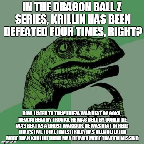 Philosoraptor Meme | IN THE DRAGON BALL Z SERIES, KRILLIN HAS BEEN DEFEATED FOUR TIMES, RIGHT? NOW LISTEN TO THIS! FRIEZA WAS BEAT BY GOKU, HE WAS BEAT BY TRUNKS | image tagged in memes,philosoraptor | made w/ Imgflip meme maker