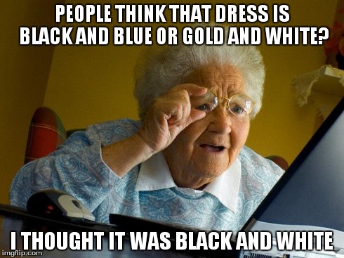 Grandma Finds The Internet | PEOPLE THINK THAT DRESS IS BLACK AND BLUE OR GOLD AND WHITE? I THOUGHT IT WAS BLACK AND WHITE | image tagged in memes,grandma finds the internet | made w/ Imgflip meme maker