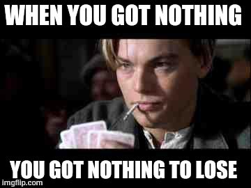 Nothing to lose  | WHEN YOU GOT NOTHING YOU GOT NOTHING TO LOSE | image tagged in jack dawson poker face titanic,got nothing,nothing to lose,titanic | made w/ Imgflip meme maker