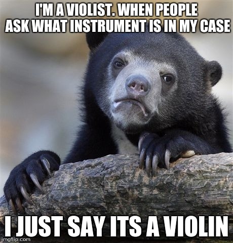 Confession Bear Meme | I'M A VIOLIST. WHEN PEOPLE ASK WHAT INSTRUMENT IS IN MY CASE I JUST SAY ITS A VIOLIN | image tagged in memes,confession bear,ClassicalMemes | made w/ Imgflip meme maker
