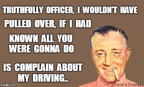 Man 1 | TRUTHFULLY  OFFICER,  I  WOULDN'T  HAVE IS  COMPLAIN  ABOUT  MY  DRIVING.. PULLED  OVER,  IF  I  HAD KNOWN  ALL  YOU  WERE  GONNA  DO | image tagged in man 1 | made w/ Imgflip meme maker