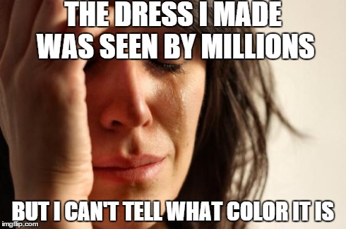 First World Problems | THE DRESS I MADE WAS SEEN BY MILLIONS BUT I CAN'T TELL WHAT COLOR IT IS | image tagged in memes,first world problems | made w/ Imgflip meme maker