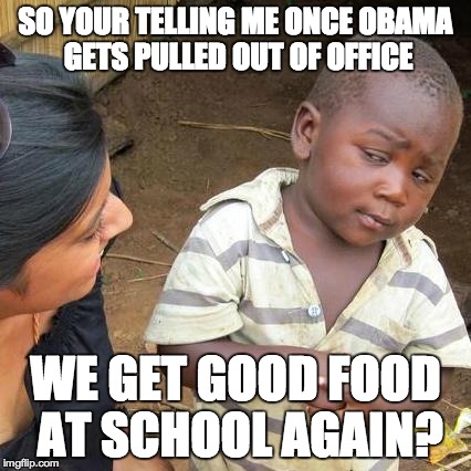 Obama Hates Schools | SO YOUR TELLING ME ONCE OBAMA GETS PULLED OUT OF OFFICE WE GET GOOD FOOD AT SCHOOL AGAIN? | image tagged in memes,third world skeptical kid,obama,food | made w/ Imgflip meme maker