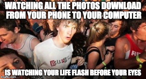 Sudden Clarity Clarence | WATCHING ALL THE PHOTOS DOWNLOAD FROM YOUR PHONE TO YOUR COMPUTER IS WATCHING YOUR LIFE FLASH BEFORE YOUR EYES | image tagged in memes,sudden clarity clarence | made w/ Imgflip meme maker
