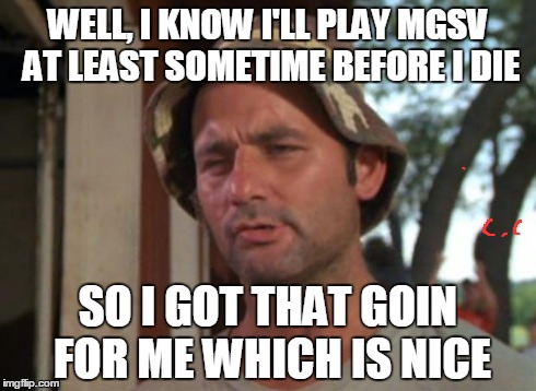 true | WELL, I KNOW I'LL PLAY MGSV AT LEAST SOMETIME BEFORE I DIE SO I GOT THAT GOIN FOR ME WHICH IS NICE | image tagged in memes,so i got that goin for me which is nice,mgsv,outer heaven | made w/ Imgflip meme maker