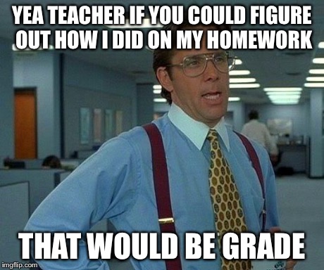 That Would Be Great Meme | YEA TEACHER IF YOU COULD FIGURE OUT HOW I DID ON MY HOMEWORK THAT WOULD BE GRADE | image tagged in memes,that would be great | made w/ Imgflip meme maker