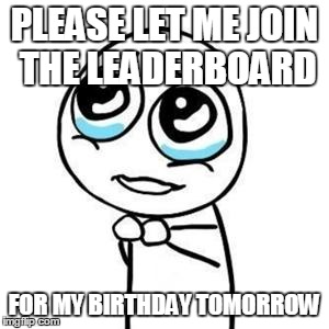 Please Guy | PLEASE LET ME JOIN THE LEADERBOARD FOR MY BIRTHDAY TOMORROW | image tagged in please guy | made w/ Imgflip meme maker
