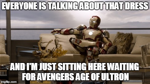 I'm just sitting here waiting for Avengers: Age of Ultron  | EVERYONE IS TALKING ABOUT THAT DRESS AND I'M JUST SITTING HERE WAITING FOR AVENGERS AGE OF ULTRON | image tagged in avengers,memes,funny memes,marvel,so true memes,so true | made w/ Imgflip meme maker