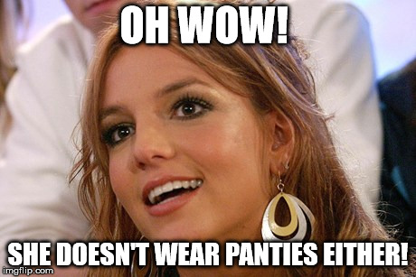 Britney Spears | OH WOW! SHE DOESN'T WEAR PANTIES EITHER! | image tagged in memes,britney spears | made w/ Imgflip meme maker