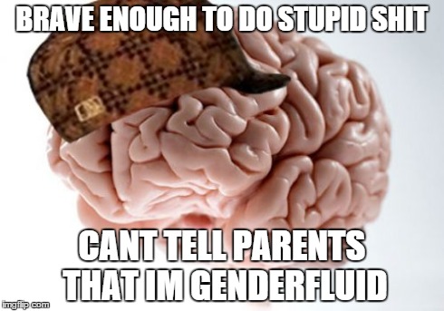 Scumbag Brain | BRAVE ENOUGH TO DO STUPID SHIT CANT TELL PARENTS THAT IM GENDERFLUID | image tagged in memes,scumbag brain,boobs,butts,sexy | made w/ Imgflip meme maker
