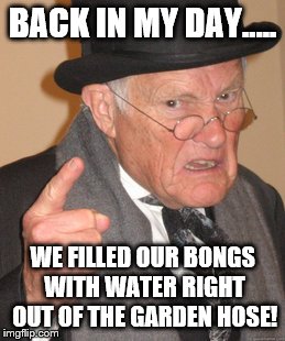 Back In My Day | BACK IN MY DAY..... WE FILLED OUR BONGS WITH WATER RIGHT OUT OF THE GARDEN HOSE! | image tagged in memes,back in my day | made w/ Imgflip meme maker