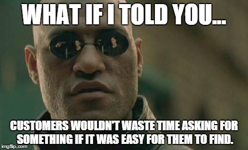 Matrix Morpheus | WHAT IF I TOLD YOU... CUSTOMERS WOULDN'T WASTE TIME ASKING FOR SOMETHING IF IT WAS EASY FOR THEM TO FIND. | image tagged in memes,matrix morpheus,AdviceAnimals | made w/ Imgflip meme maker