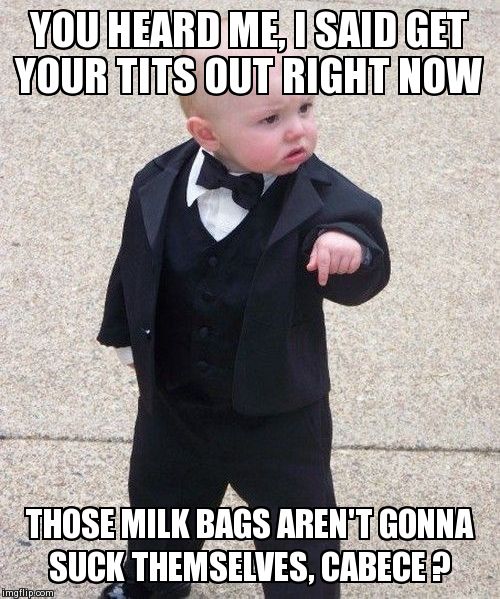 Baby Godfather | YOU HEARD ME, I SAID GET YOUR TITS OUT RIGHT NOW THOSE MILK BAGS AREN'T GONNA SUCK THEMSELVES, CABECE ? | image tagged in memes,baby godfather | made w/ Imgflip meme maker