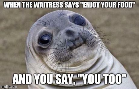 Awkward Moment Sealion | WHEN THE WAITRESS SAYS "ENJOY YOUR FOOD" AND YOU SAY, "YOU TOO" | image tagged in memes,awkward moment sealion | made w/ Imgflip meme maker