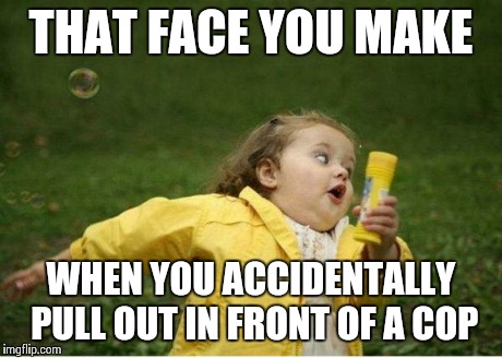 Chubby Bubbles Girl | THAT FACE YOU MAKE WHEN YOU ACCIDENTALLY PULL OUT IN FRONT OF A COP | image tagged in memes,chubby bubbles girl | made w/ Imgflip meme maker