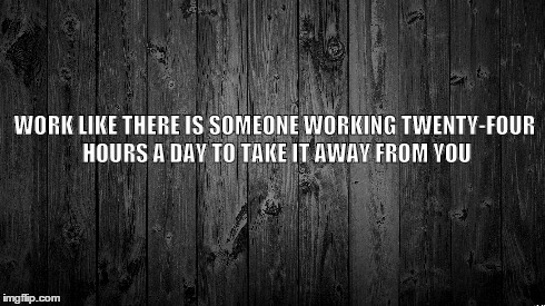 WORK LIKE THERE IS SOMEONE WORKING TWENTY-FOUR HOURS A DAY TO TAKE IT AWAY FROM YOU | image tagged in inspirational | made w/ Imgflip meme maker