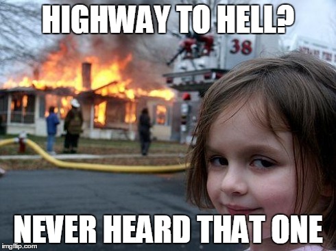 Disaster Girl | HIGHWAY TO HELL? NEVER HEARD THAT ONE | image tagged in memes,disaster girl | made w/ Imgflip meme maker