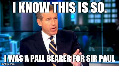 Brian Williams Was There 2 Meme | I KNOW THIS IS SO. I WAS A PALL BEARER FOR SIR PAUL | image tagged in brian williams reminisces  | made w/ Imgflip meme maker