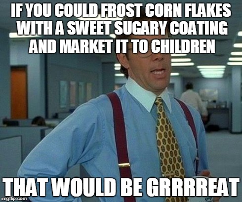 Grrrreat | IF YOU COULD FROST CORN FLAKES WITH A SWEET SUGARY COATING AND MARKET IT TO CHILDREN THAT WOULD BE GRRRREAT | image tagged in memes,that would be great | made w/ Imgflip meme maker