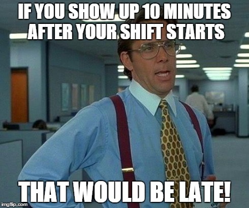 That Would Be Great | IF YOU SHOW UP 10 MINUTES AFTER YOUR SHIFT STARTS THAT WOULD BE LATE! | image tagged in memes,that would be great | made w/ Imgflip meme maker