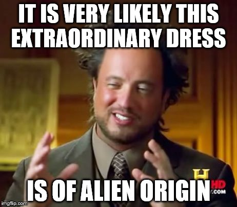 Ancient Aliens | IT IS VERY LIKELY THIS EXTRAORDINARY DRESS IS OF ALIEN ORIGIN | image tagged in memes,ancient aliens | made w/ Imgflip meme maker