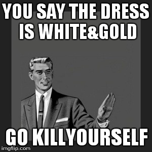 Kill Yourself Guy | YOU SAY THE DRESS IS WHITE&GOLD GO KILLYOURSELF | image tagged in memes,kill yourself guy | made w/ Imgflip meme maker