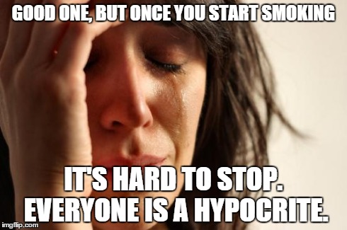First World Problems Meme | GOOD ONE, BUT ONCE YOU START SMOKING IT'S HARD TO STOP. EVERYONE IS A HYPOCRITE. | image tagged in memes,first world problems | made w/ Imgflip meme maker