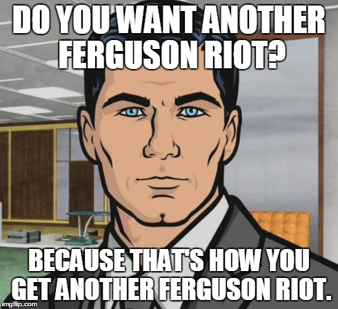 Archer Meme | DO YOU WANT ANOTHER FERGUSON RIOT? BECAUSE THAT'S HOW YOU GET ANOTHER FERGUSON RIOT. | image tagged in memes,archer | made w/ Imgflip meme maker