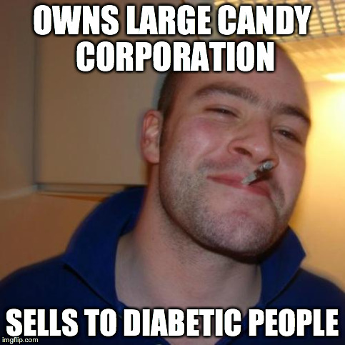 Good Guy Greg | OWNS LARGE CANDY CORPORATION SELLS TO DIABETIC PEOPLE | image tagged in memes,good guy greg | made w/ Imgflip meme maker